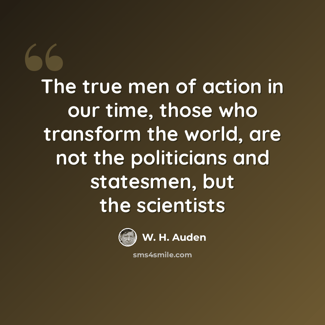 “The true men of action in our time, those who transform the world, are not the politicians and statesmen, but the scientists” quote by W. H. Auden
