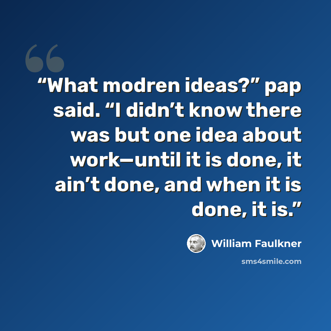 “What modren ideas?” pap said. “I didn’t know there was but one idea about work—until it is done, it ain’t done, and when it is done, it is.” quote by William Faulkner
