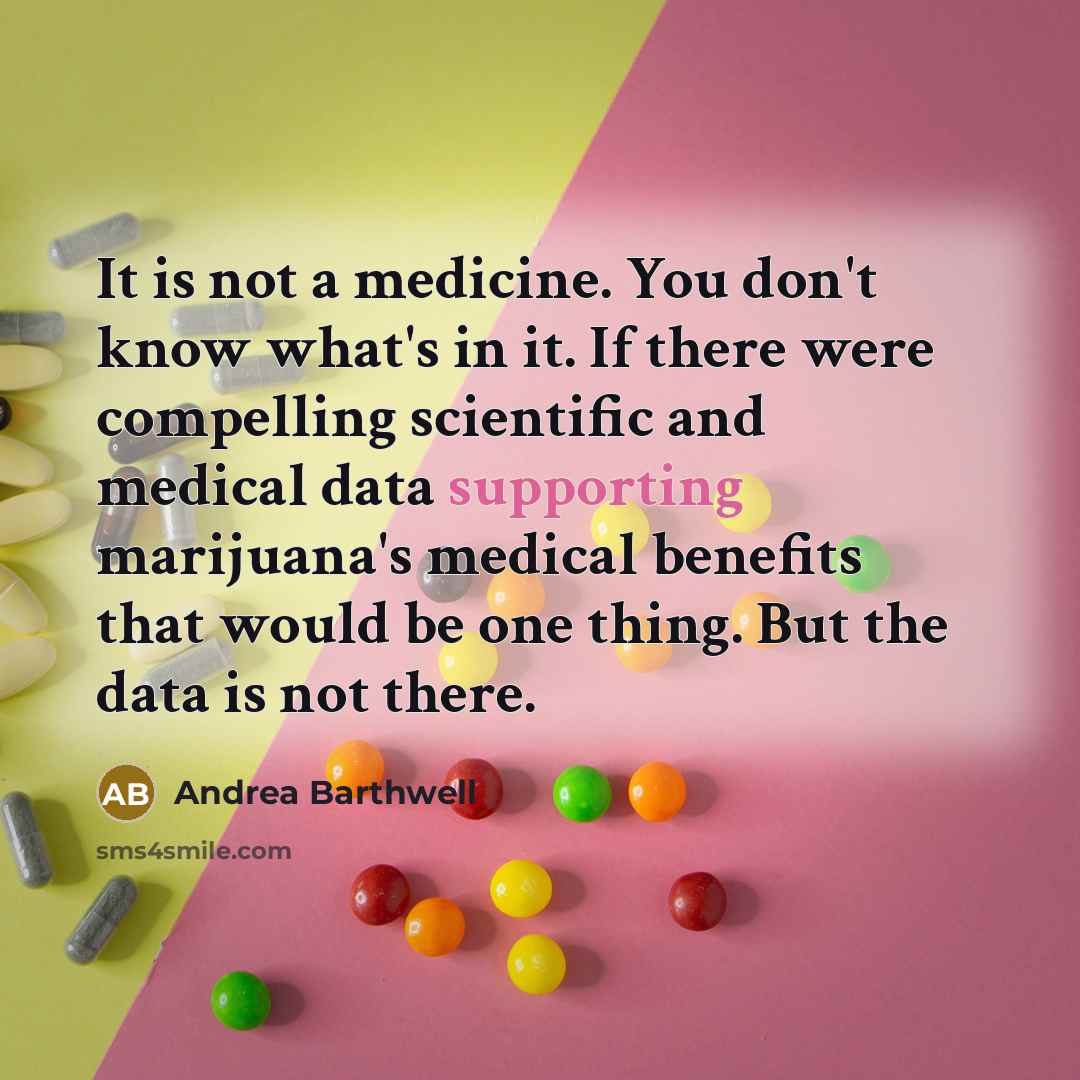 “It is not a medicine. You don't know what's in it. If there were compelling scientific and medical data supporting marijuana's medical benefits that would be one thing. But the data is not there.” quote by Andrea Barthwell