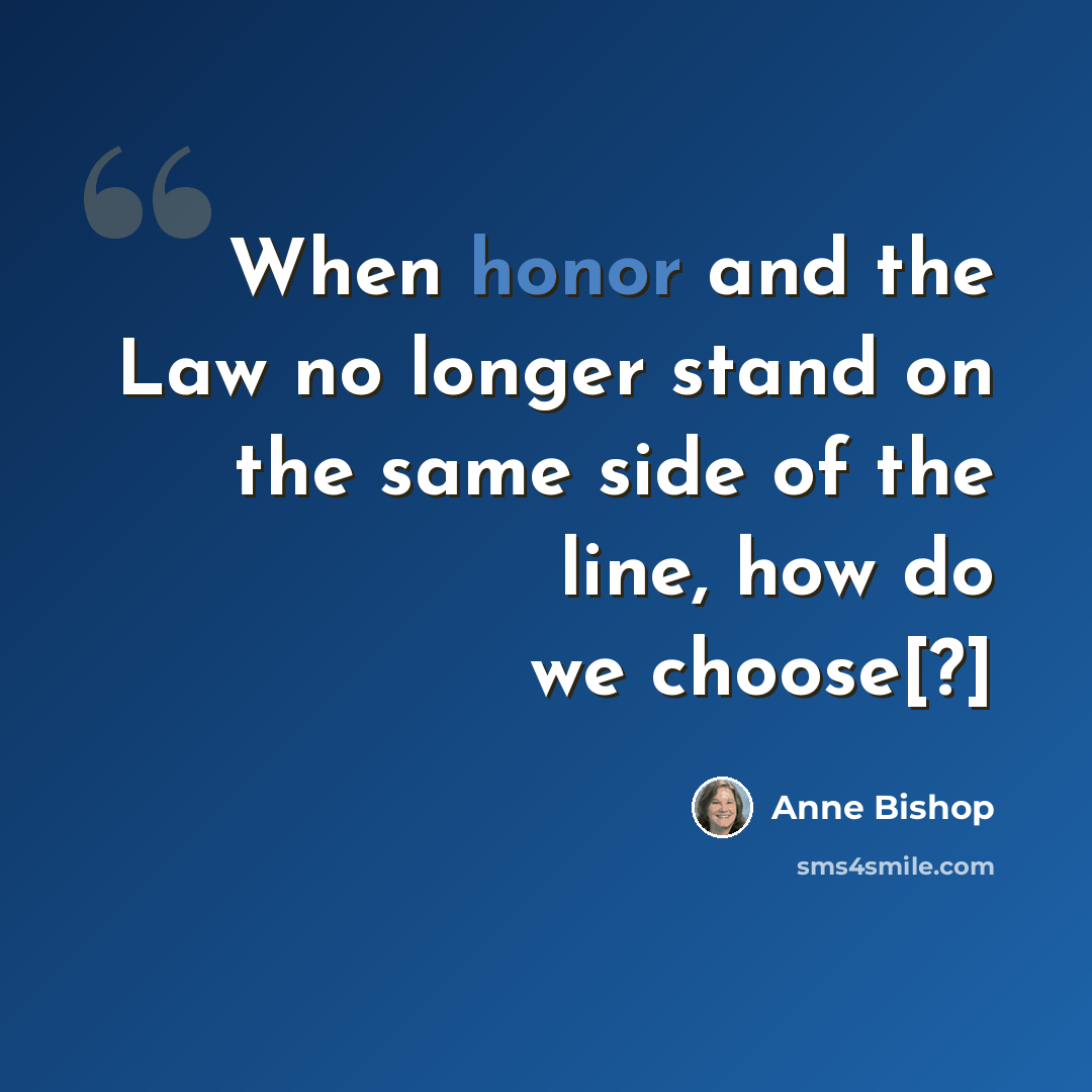 “When honor and the Law no longer stand on the same side of the line, how do we choose[?]” quote by Anne Bishop