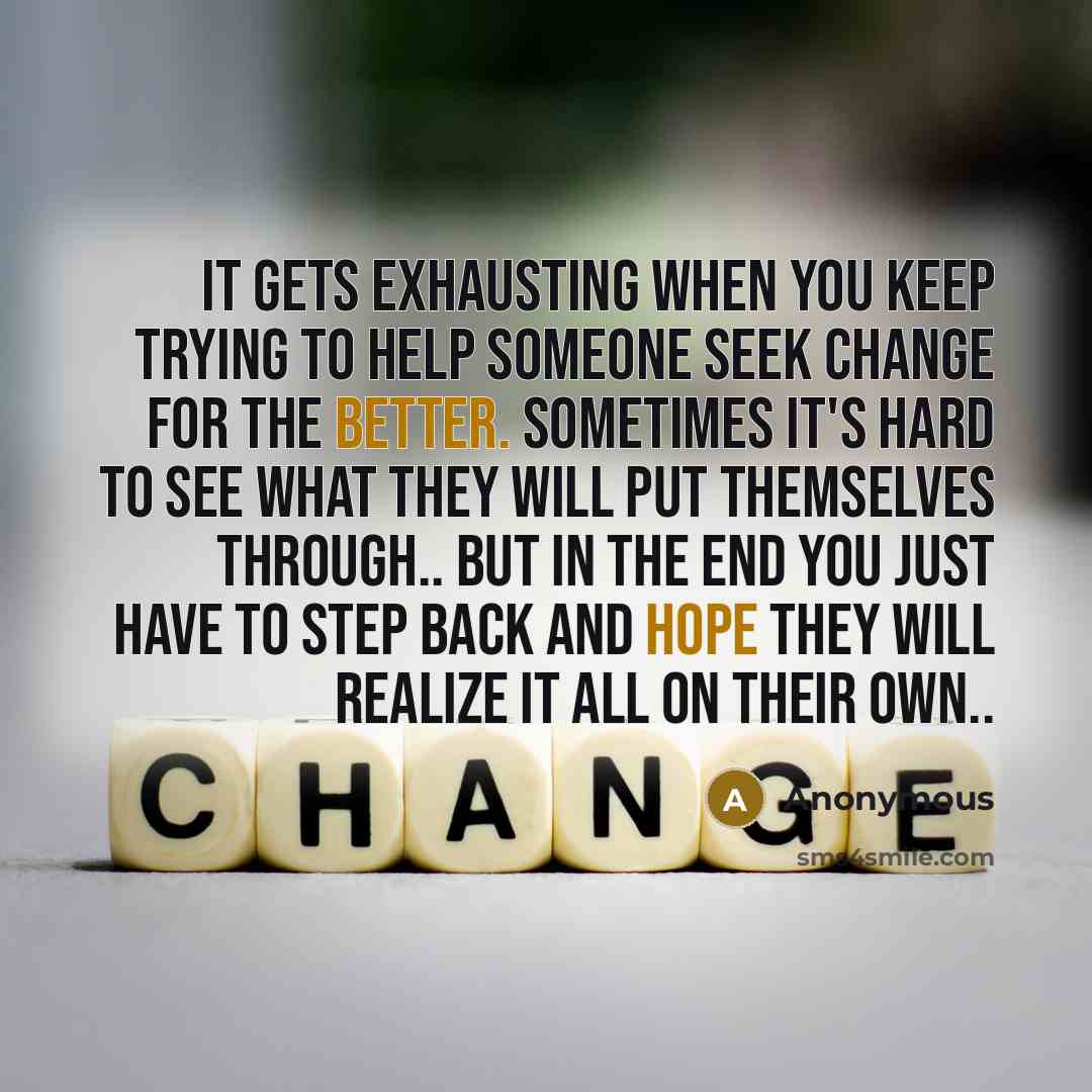 “It gets exhausting when you keep trying to help someone seek change for the better. Sometimes it's hard to see what they will put themselves through.. But in the end you just have to step back and hope they will realize it all on their own..” quote by Anonymous