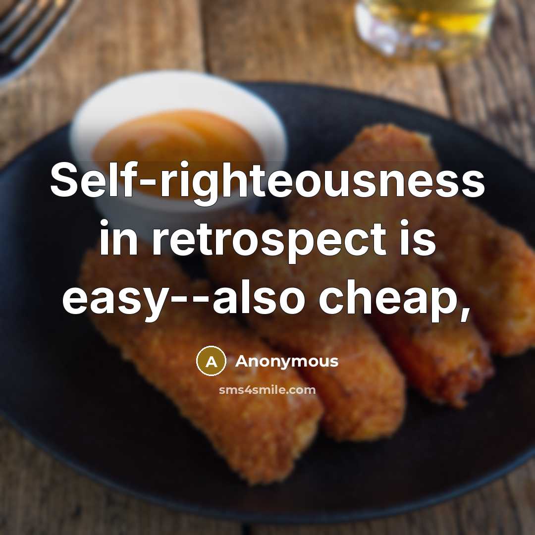 “Self-righteousness in retrospect is easy--also cheap,” quote by Anonymous