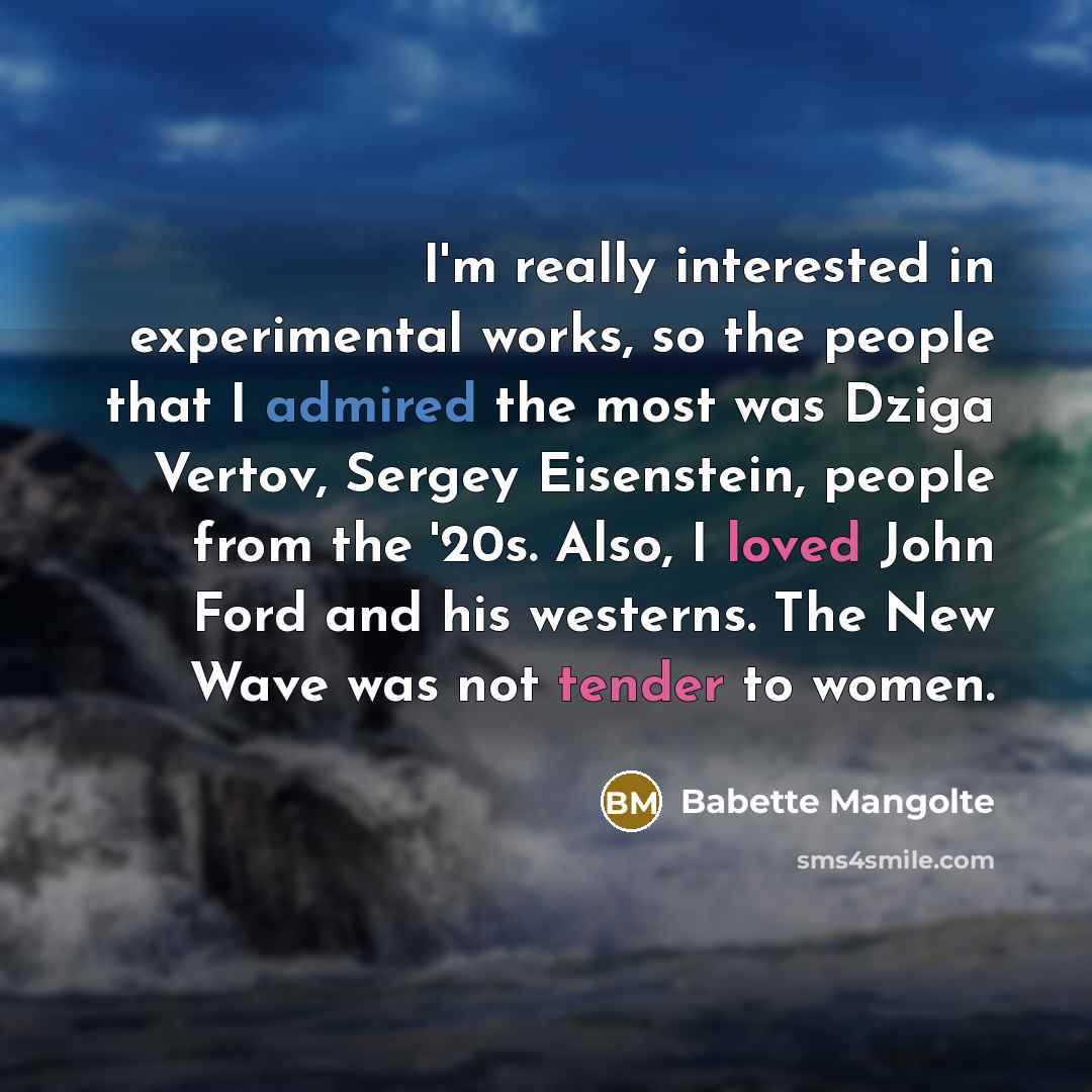 “I'm really interested in experimental works, so the people that I admired the most was Dziga Vertov, Sergey Eisenstein, people from the '20s. Also, I loved John Ford and his westerns. The New Wave was not tender to women.” quote by Babette Mangolte
