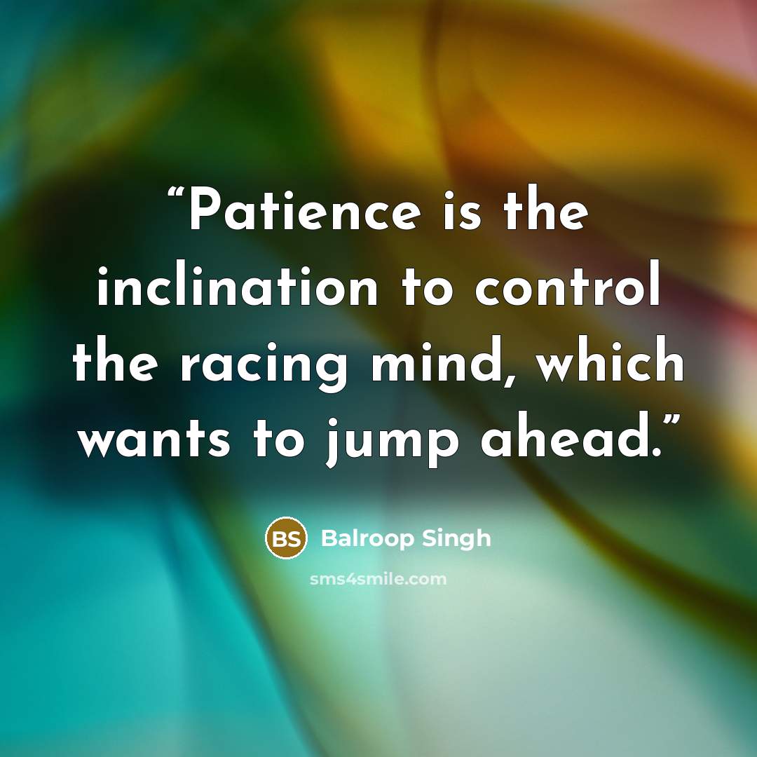“Patience is the inclination to control the racing mind, which wants to jump ahead.” quote by Balroop Singh