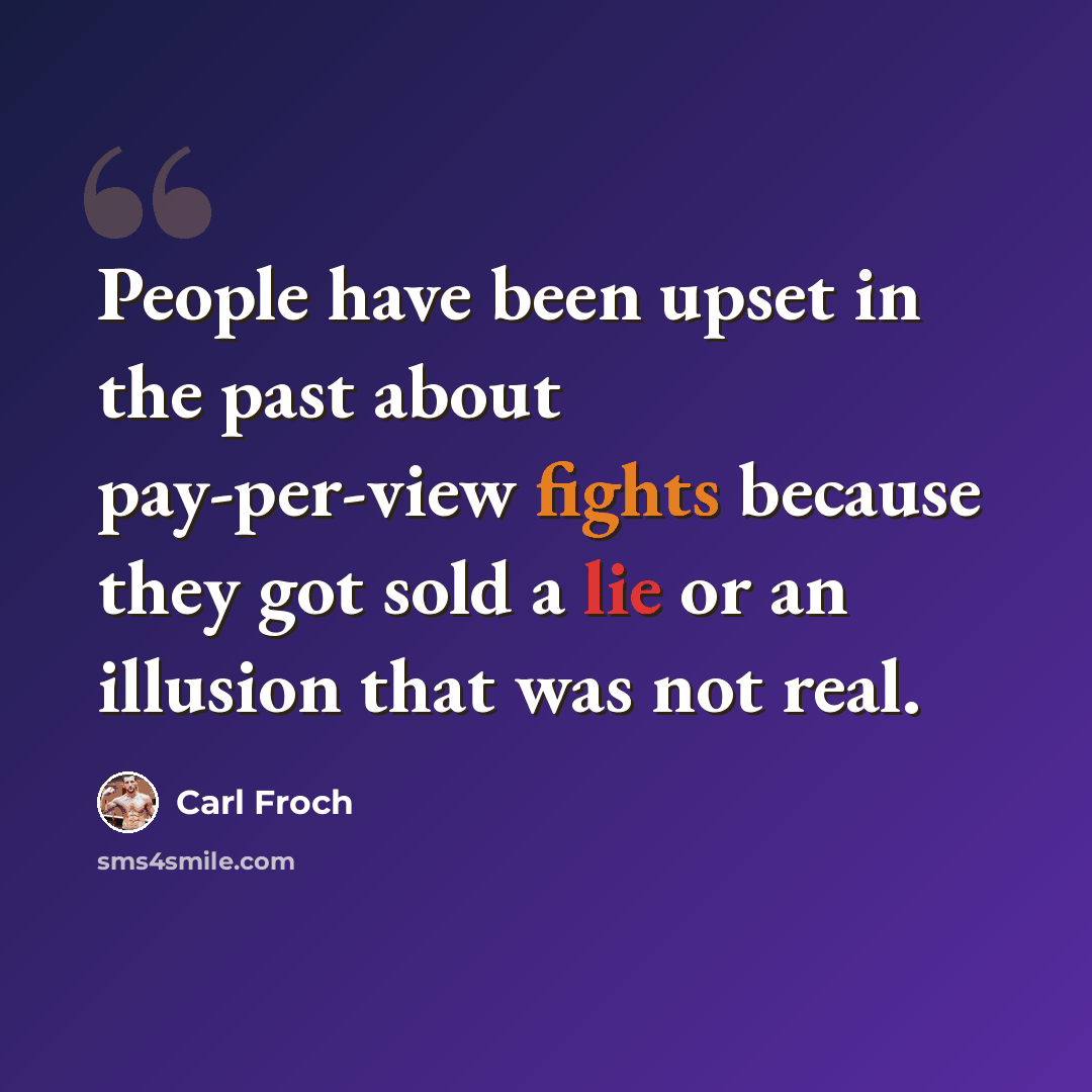 “People have been upset in the past about pay-per-view fights because they got sold a lie or an illusion that was not real.” quote by Carl Froch
