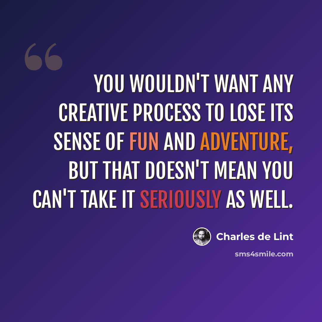“You wouldn't want any creative process to lose its sense of fun and adventure, but that doesn't mean you can't take it seriously as well.” quote by Charles de Lint