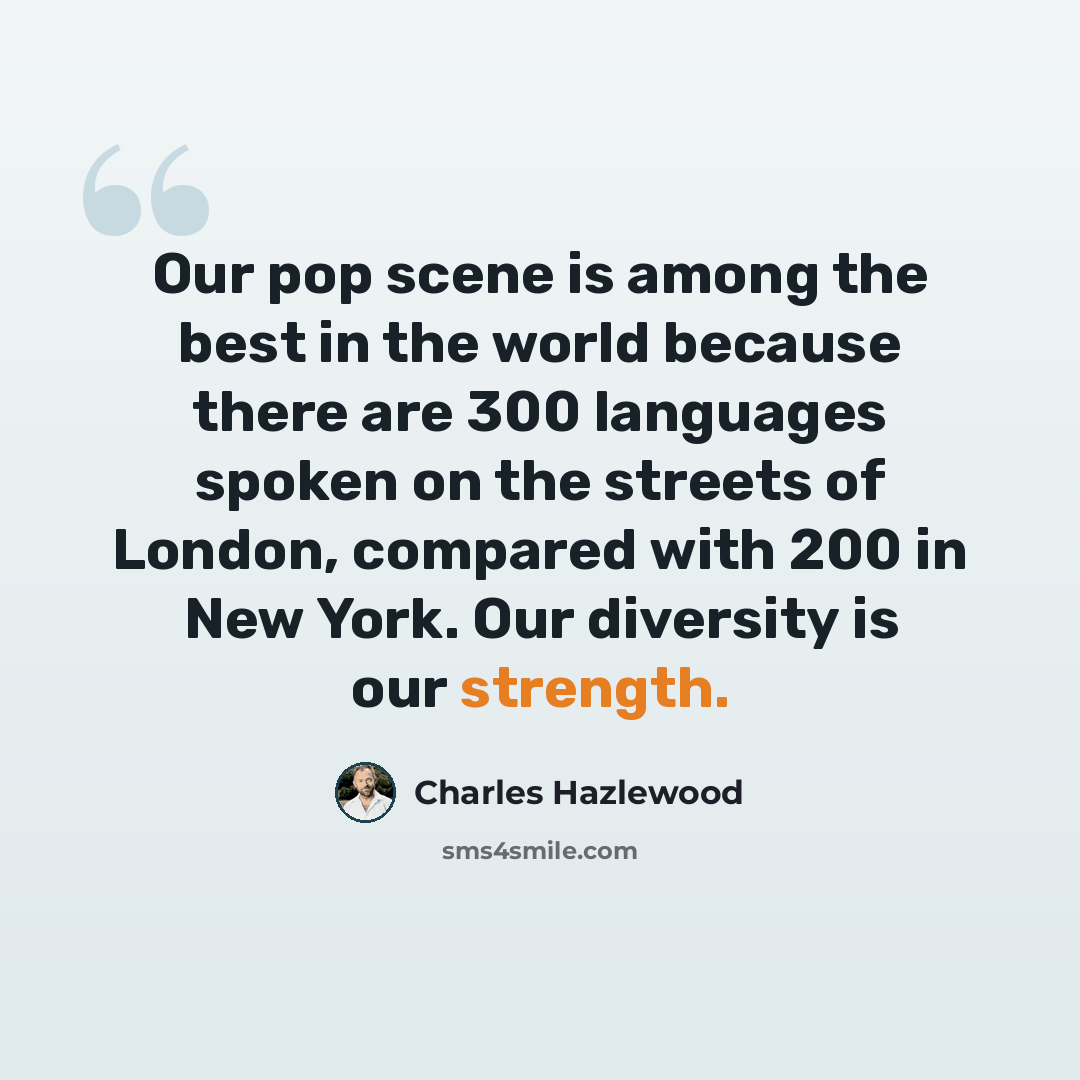 “Our pop scene is among the best in the world because there are 300 languages spoken on the streets of London, compared with 200 in New York. Our diversity is our strength.” quote by Charles Hazlewood