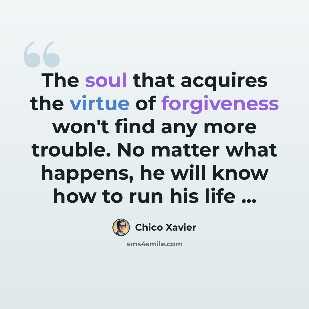 “The soul that acquires the virtue of forgiveness won't find any more trouble. No matter what happens, he will know how to run his life ...” quote by Chico Xavier