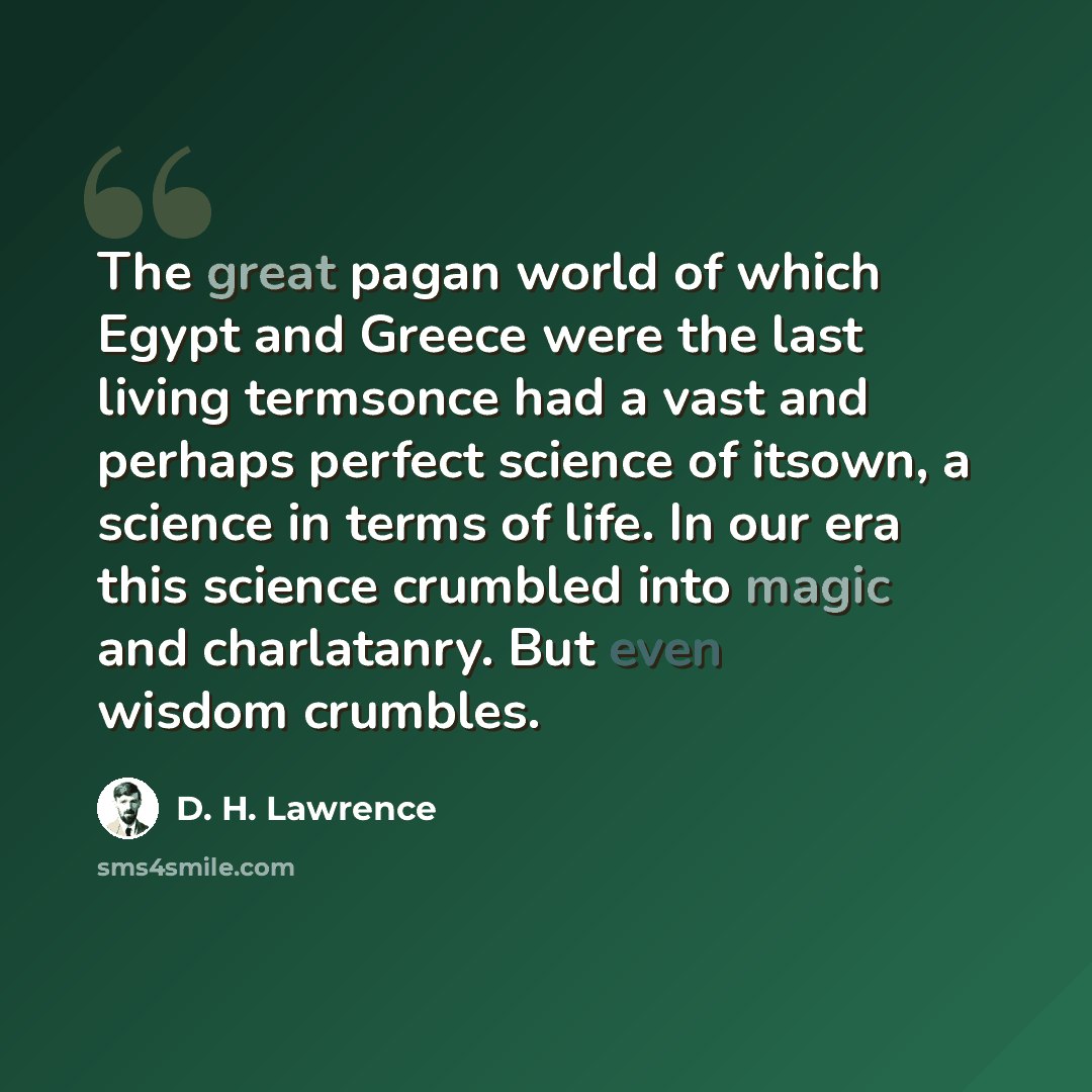 “The great pagan world of which Egypt and Greece were the last living termsonce had a vast and perhaps perfect science of itsown, a science in terms of life. In our era this science crumbled into magic and charlatanry. But even wisdom crumbles.” quote by D. H. Lawrence