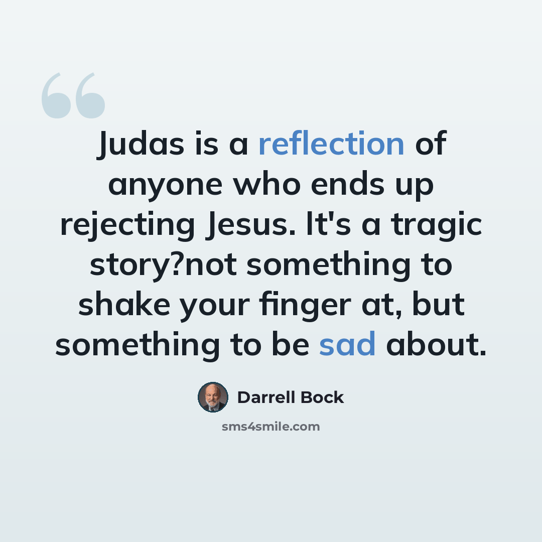 “Judas is a reflection of anyone who ends up rejecting Jesus. It's a tragic story?not something to shake your finger at, but something to be sad about.” quote by Darrell Bock