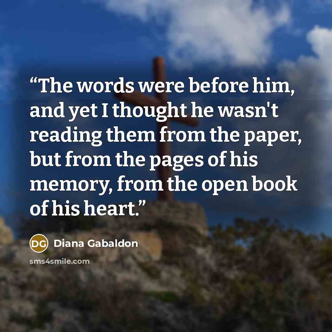 “The words were before him, and yet I thought he wasn't reading them from the paper, but from the pages of his memory, from the open book of his heart.” quote by Diana Gabaldon