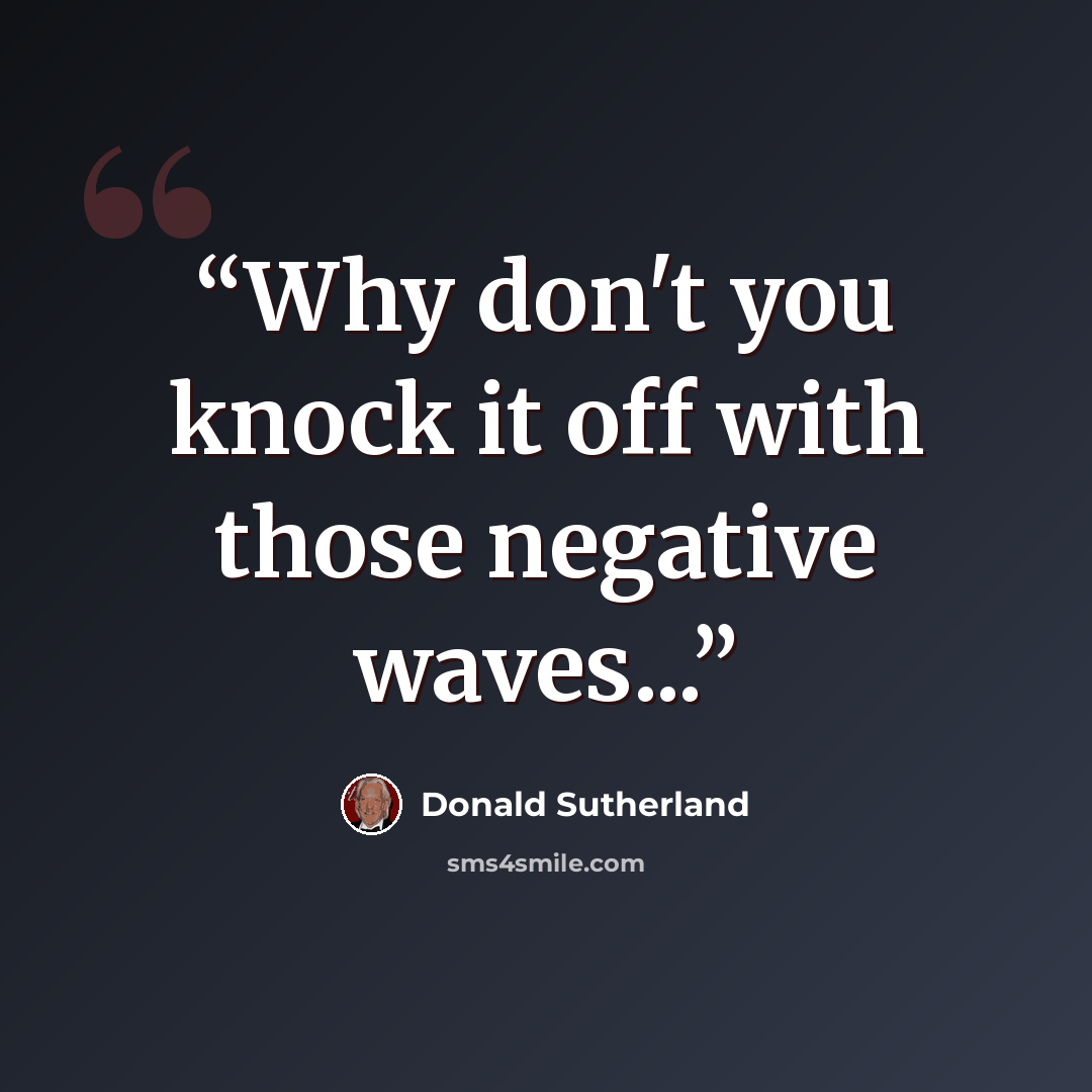 “Why don't you knock it off with those negative waves...” quote by Donald Sutherland