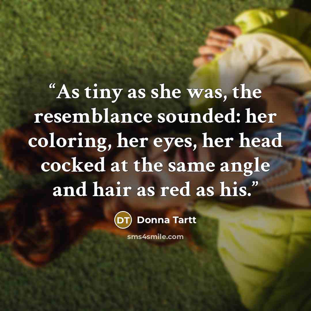 “As tiny as she was, the resemblance sounded: her coloring, her eyes, her head cocked at the same angle and hair as red as his.” quote by Donna Tartt