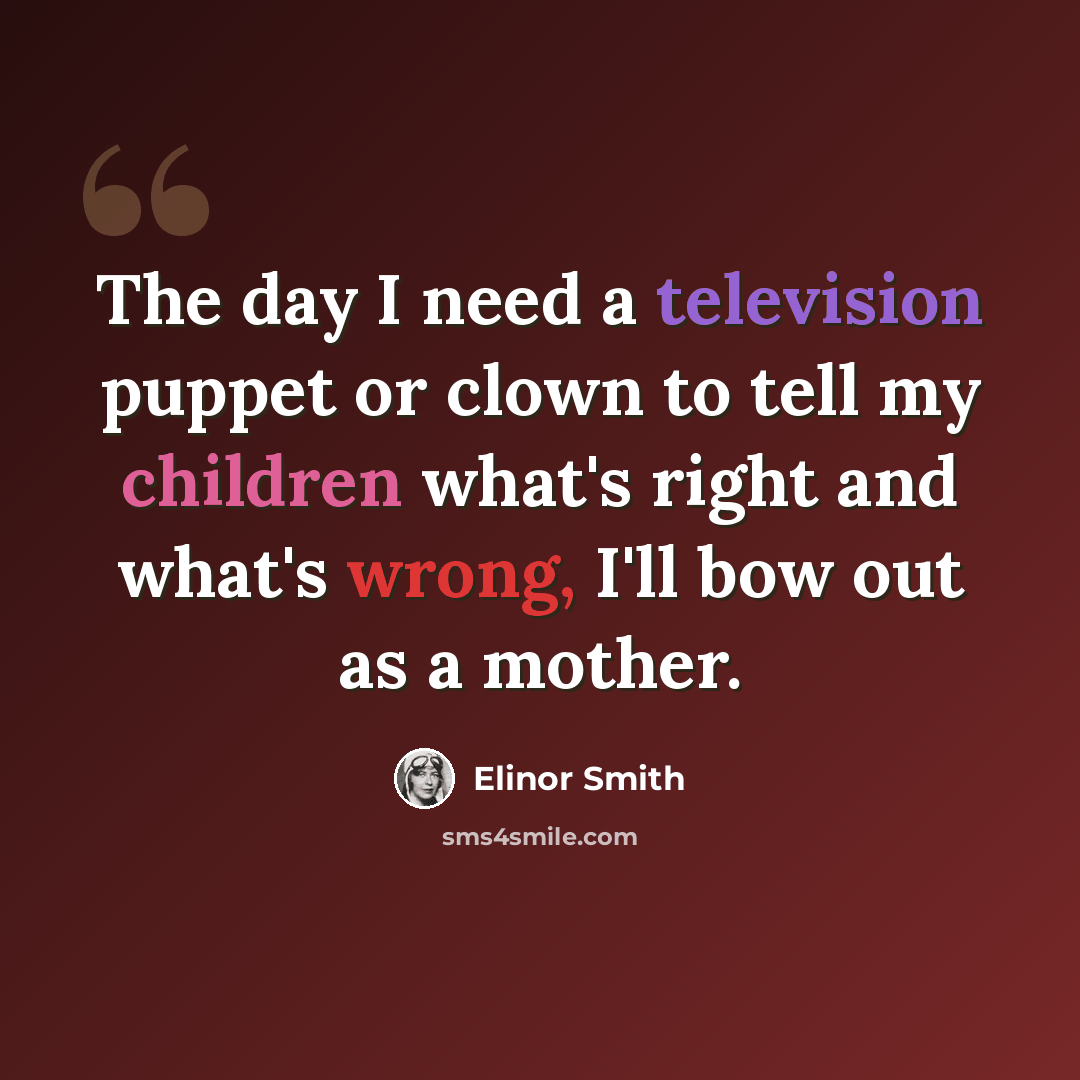 “The day I need a television puppet or clown to tell my children what's right and what's wrong, I'll bow out as a mother.” quote by Elinor Smith