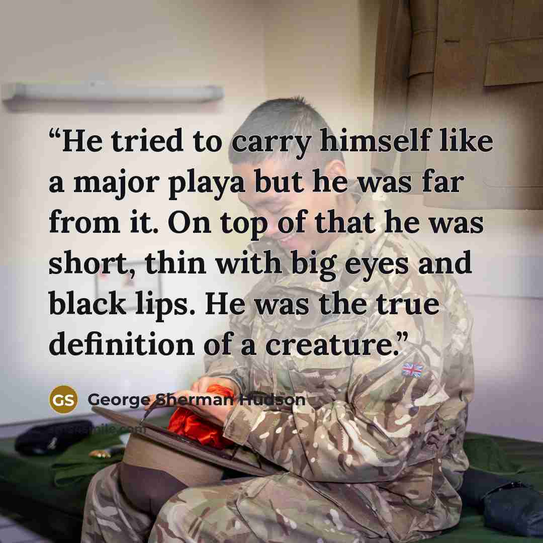 “He tried to carry himself like a major playa but he was far from it. On top of that he was short, thin with big eyes and black lips. He was the true definition of a creature.” quote by George Sherman Hudson