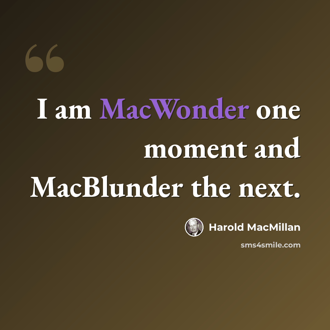 “I am MacWonder one moment and MacBlunder the next.” quote by Harold MacMillan