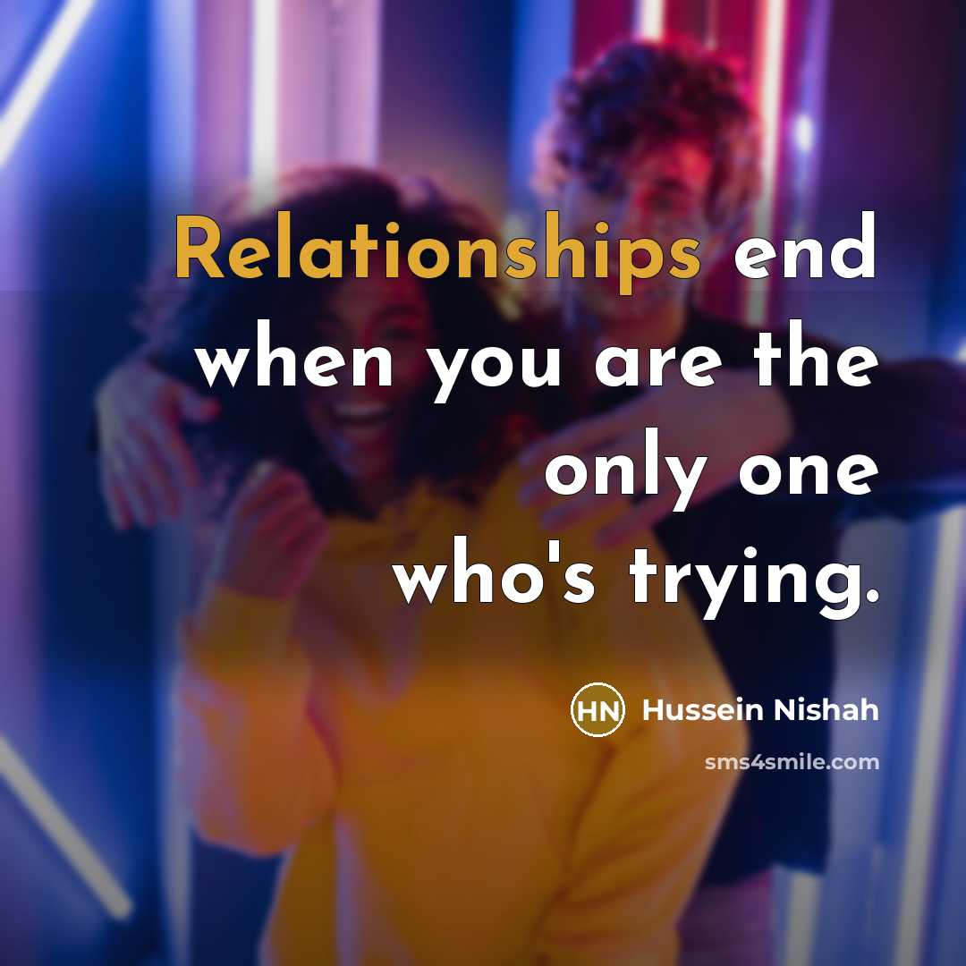 “Relationships end when you are the only one who's trying.” quote by Hussein Nishah