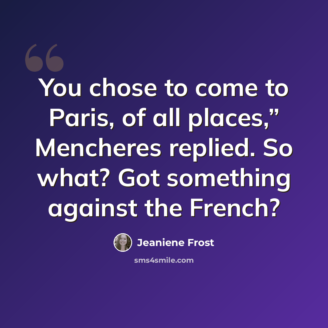 “You chose to come to Paris, of all places,” Mencheres replied. So what? Got something against the French?” quote by Jeaniene Frost