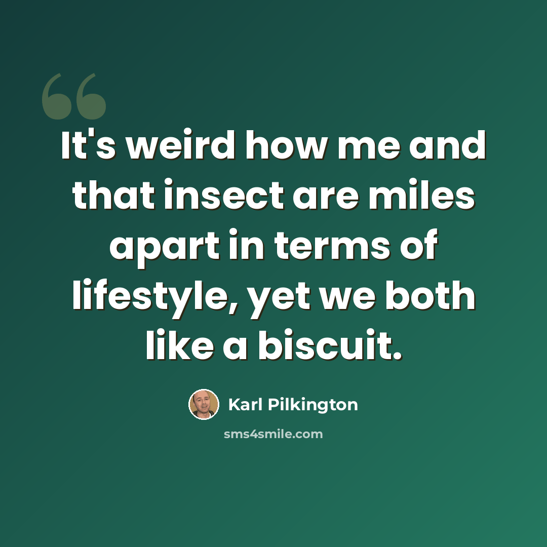 “It's weird how me and that insect are miles apart in terms of lifestyle, yet we both like a biscuit.” quote by Karl Pilkington