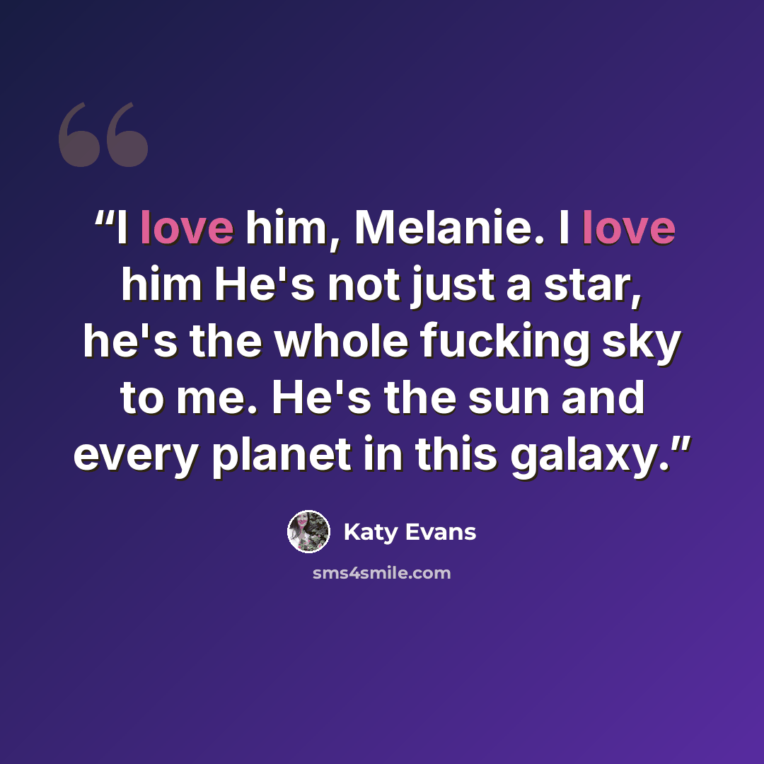 “I love him, Melanie. I love him He's not just a star, he's the whole fucking sky to me. He's the sun and every planet in this galaxy.” quote by Katy Evans