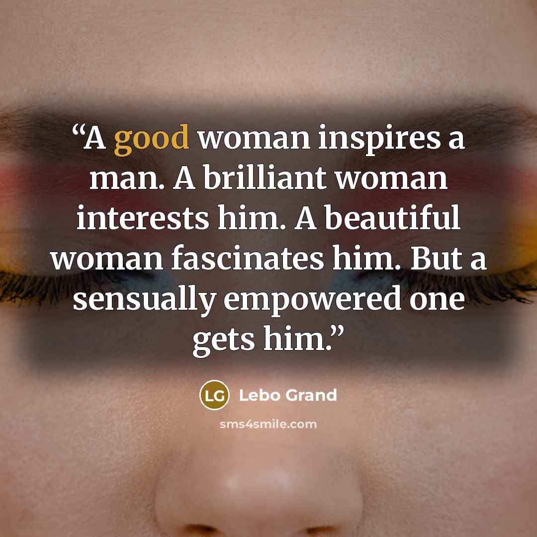 “A good woman inspires a man. A brilliant woman interests him. A beautiful woman fascinates him. But a sensually empowered one gets him.” quote by Lebo Grand