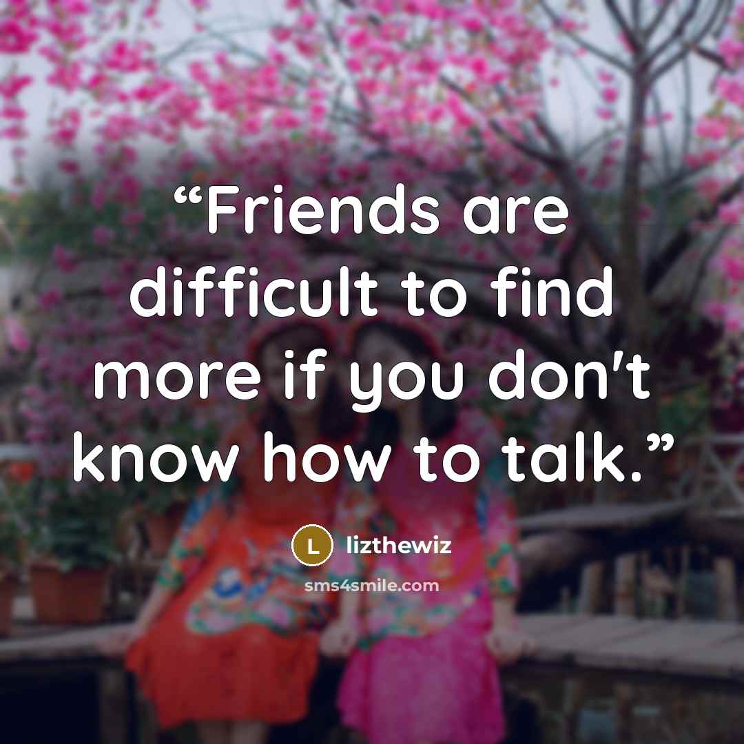“Friends are difficult to find more if you don't know how to talk.” quote by lizthewiz
