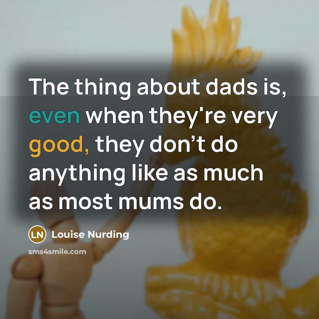 “The thing about dads is, even when they're very good, they don't do anything like as much as most mums do.” quote by Louise Nurding