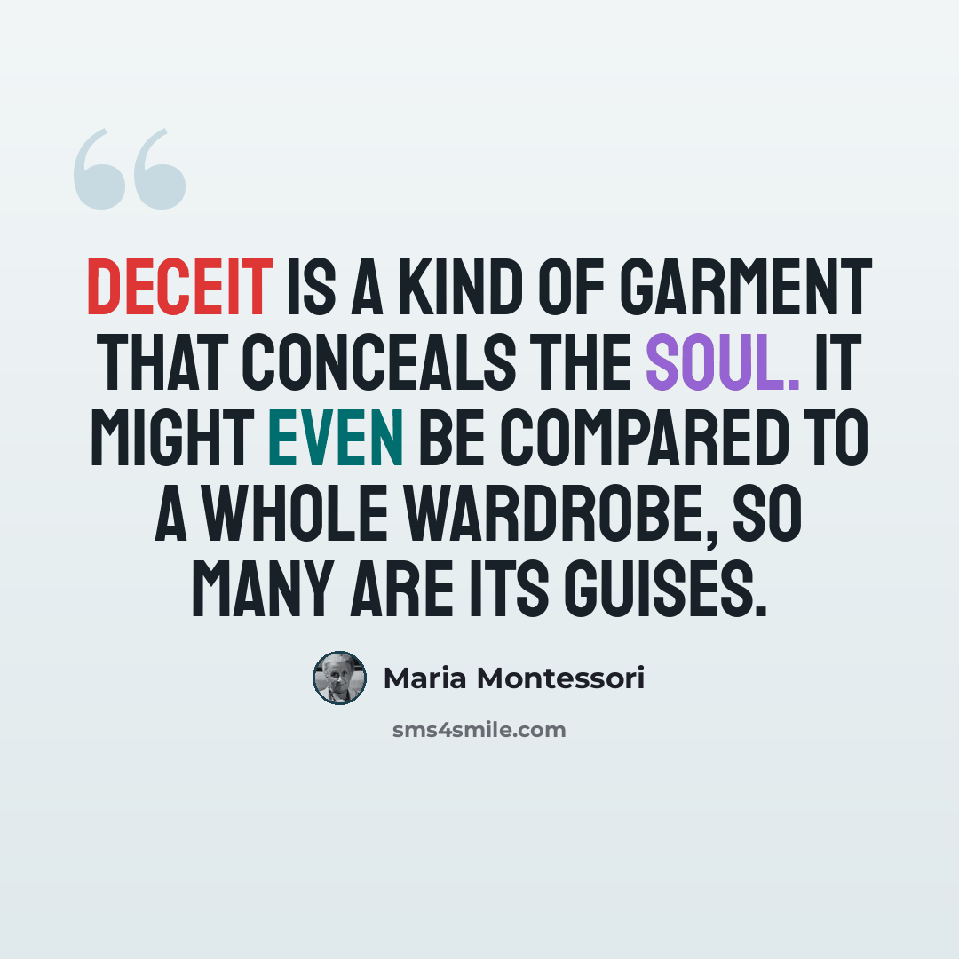 “Deceit is a kind of garment that conceals the soul. It might even be compared to a whole wardrobe, so many are its guises.” quote by Maria Montessori