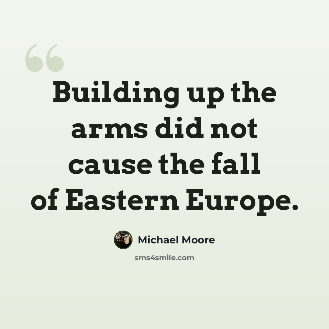 “Building up the arms did not cause the fall of Eastern Europe.” quote by Michael Moore