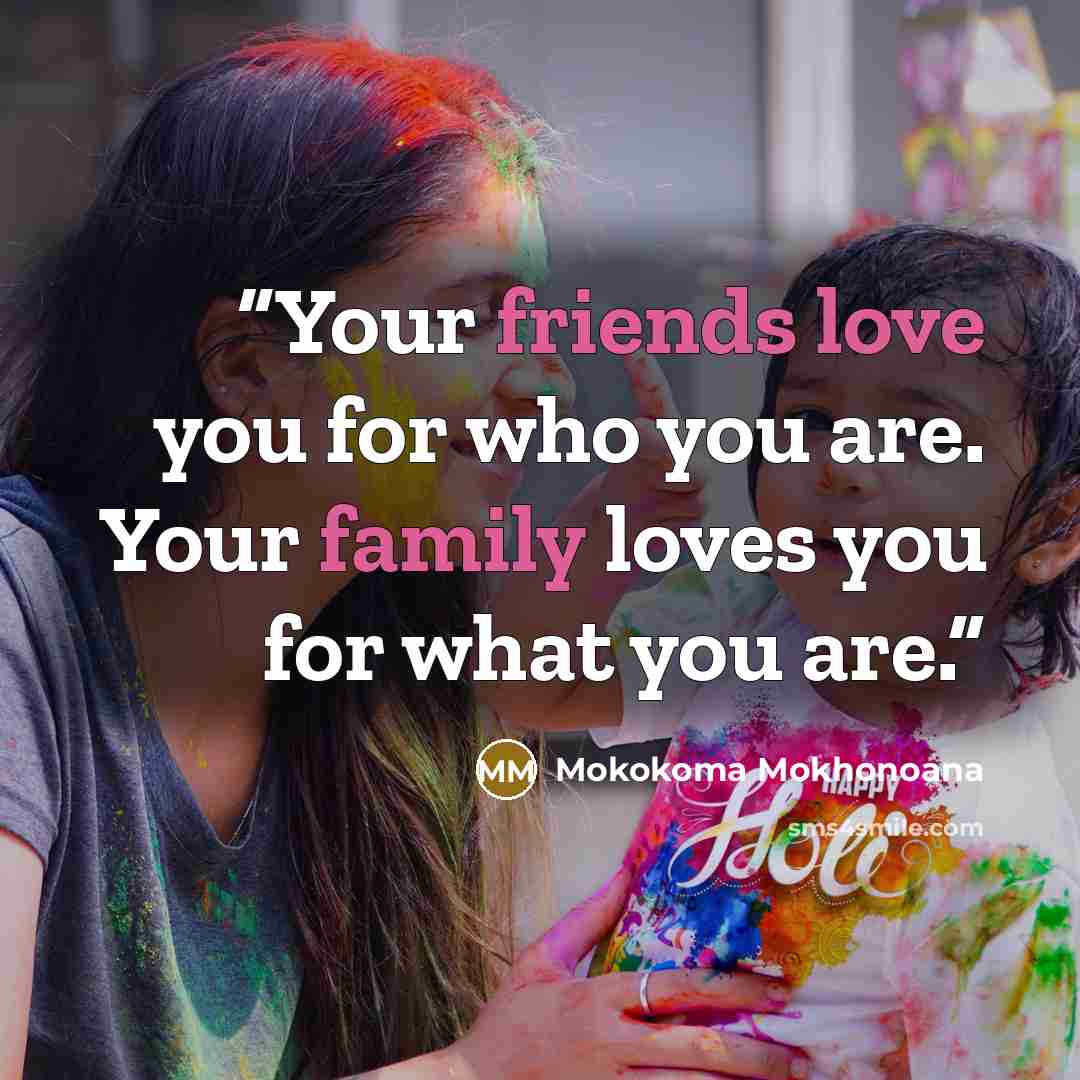 “Your friends love you for who you are. Your family loves you for what you are.” quote by Mokokoma Mokhonoana