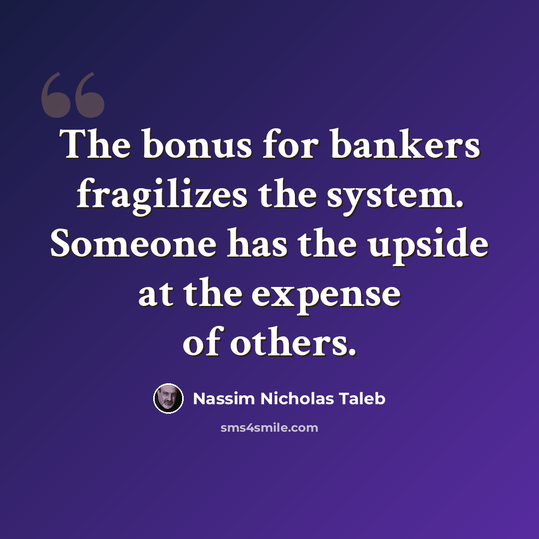 “The bonus for bankers fragilizes the system. Someone has the upside at the expense of others.” quote by Nassim Nicholas Taleb