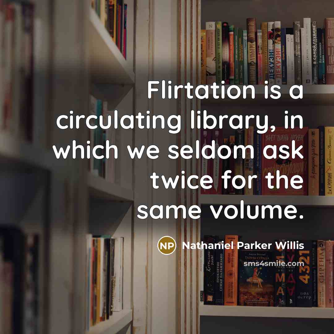 “Flirtation is a circulating library, in which we seldom ask twice for the same volume.” quote by Nathaniel Parker Willis