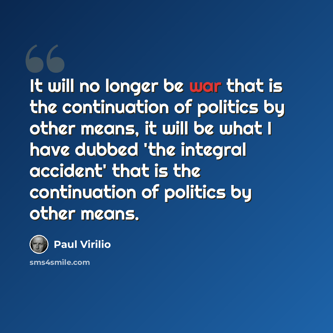 “It will no longer be war that is the continuation of politics by other means, it will be what I have dubbed 'the integral accident' that is the continuation of politics by other means.” quote by Paul Virilio
