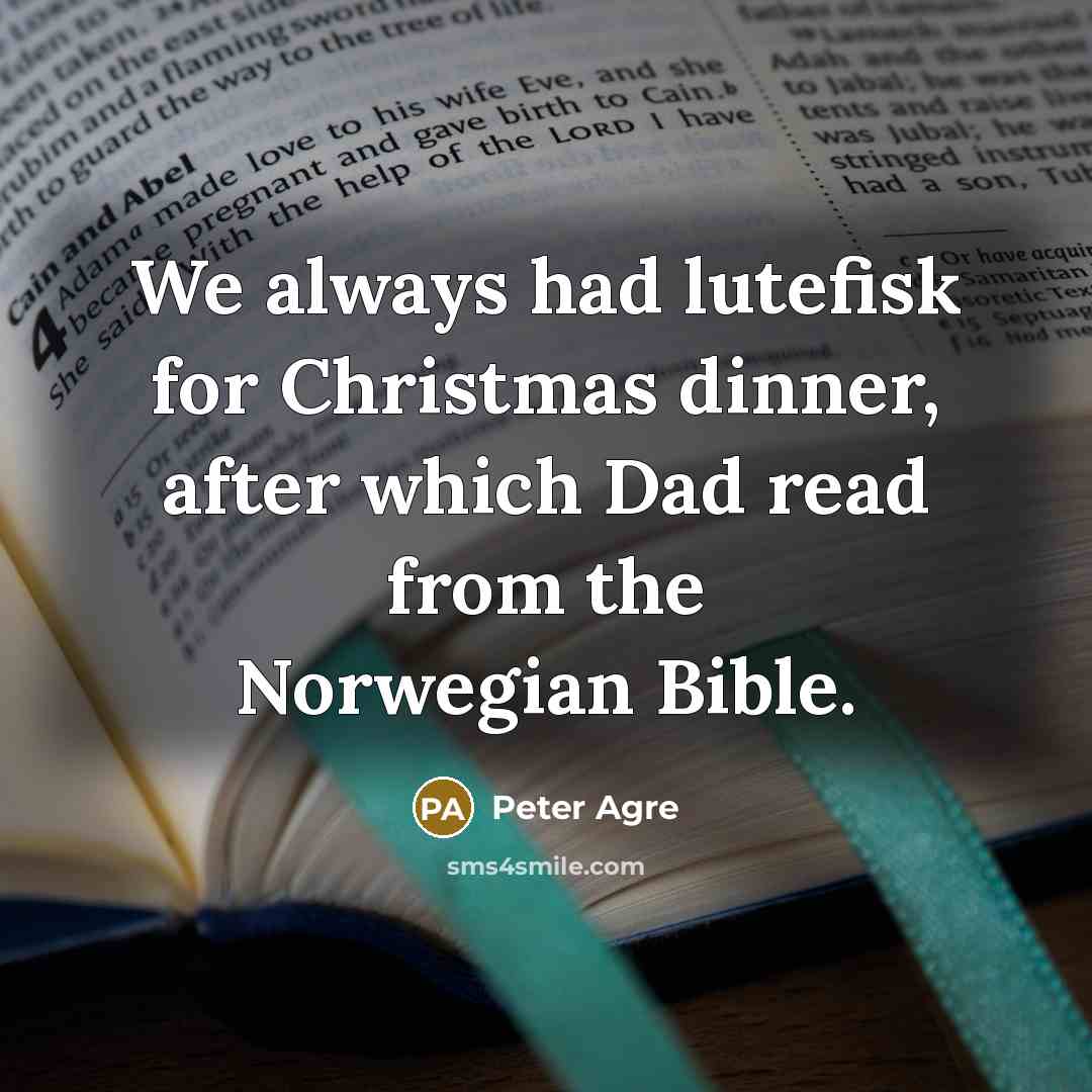 “We always had lutefisk for Christmas dinner, after which Dad read from the Norwegian Bible.” quote by Peter Agre