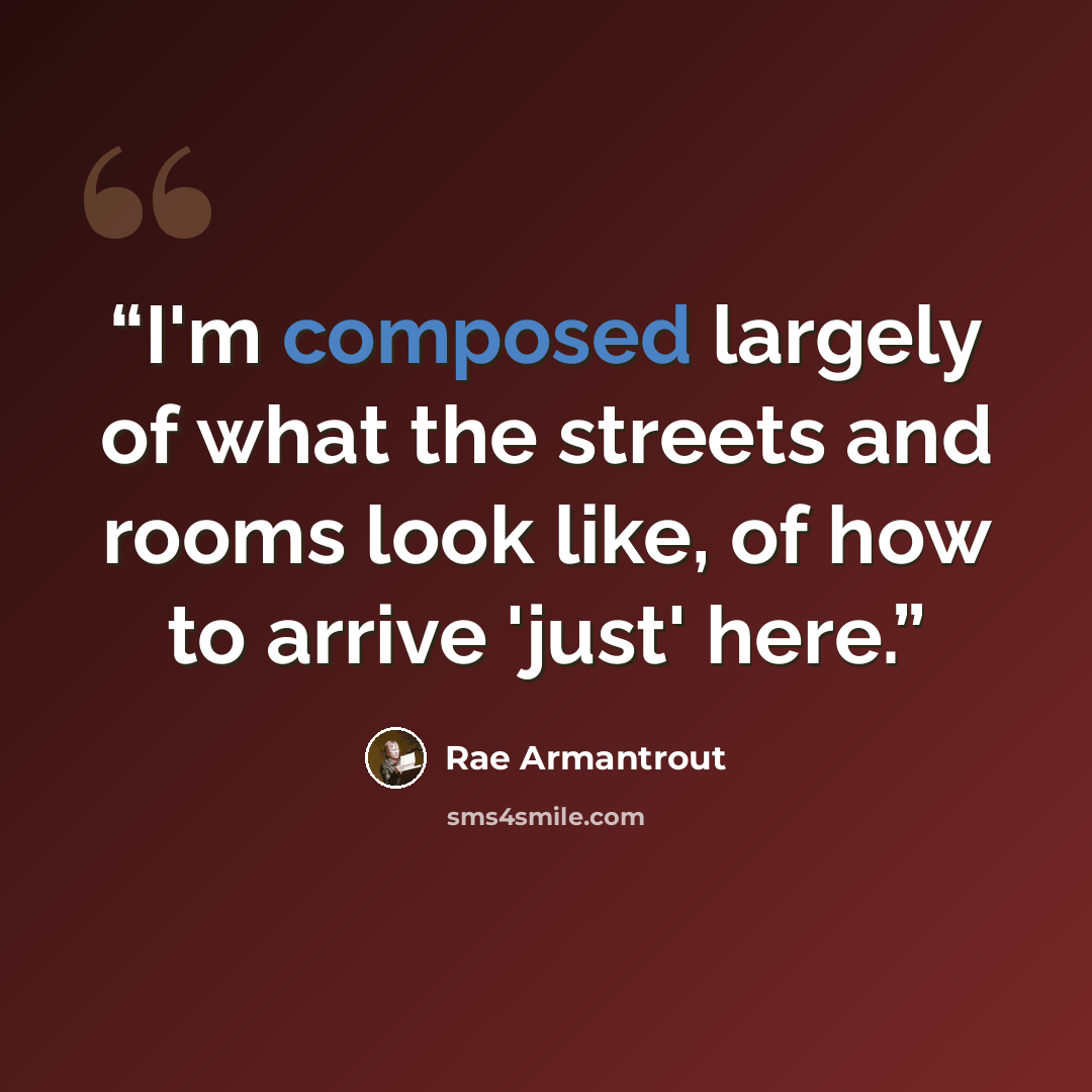 “I'm composed largely of what the streets and rooms look like, of how to arrive 'just' here.” quote by Rae Armantrout