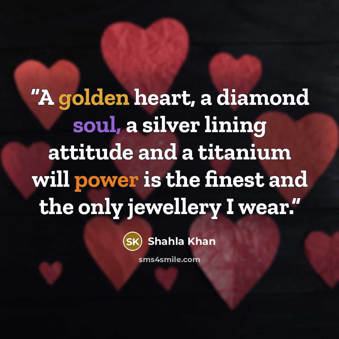 “A golden heart, a diamond soul, a silver lining attitude and a titanium will power is the finest and the only jewellery I wear.” quote by Shahla Khan