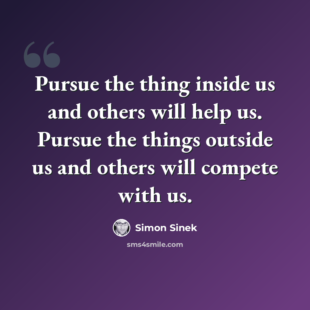 “Pursue the thing inside us and others will help us. Pursue the things outside us and others will compete with us.” quote by Simon Sinek