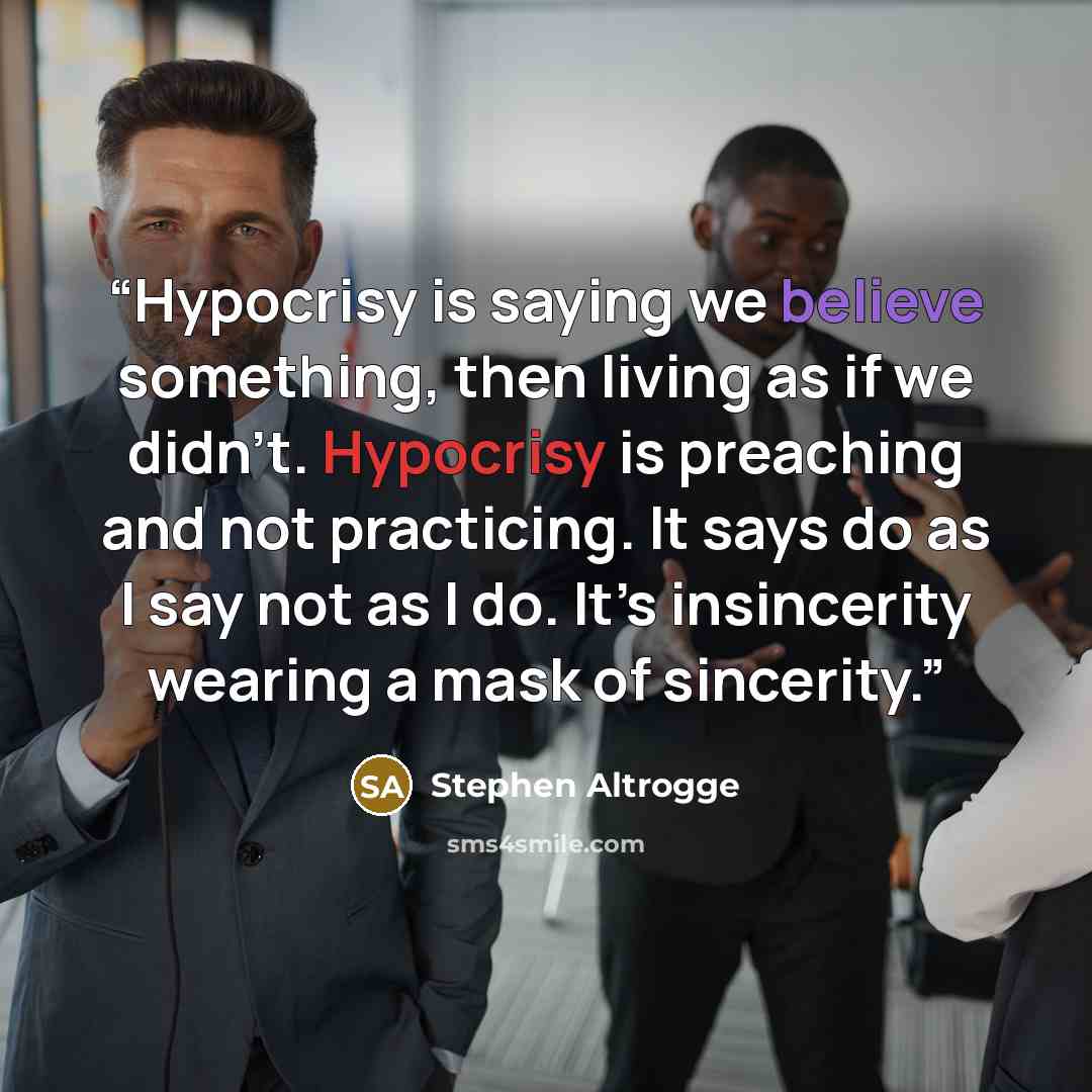 “Hypocrisy is saying we believe something, then living as if we didn’t. Hypocrisy is preaching and not practicing. It says do as I say not as I do. It’s insincerity wearing a mask of sincerity.” quote by Stephen Altrogge