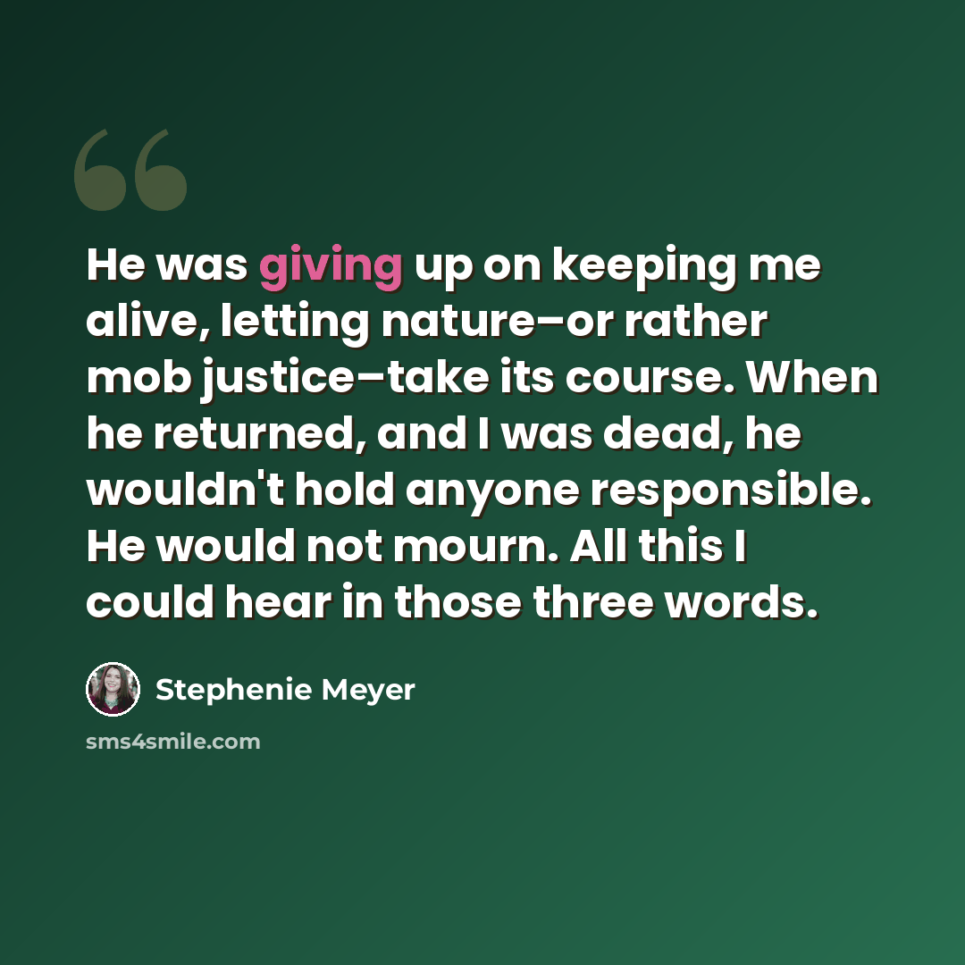 “He was giving up on keeping me alive, letting nature–or rather mob justice–take its course. When he returned, and I was dead, he wouldn't hold anyone responsible. He would not mourn. All this I could hear in those three words.” quote by Stephenie Meyer