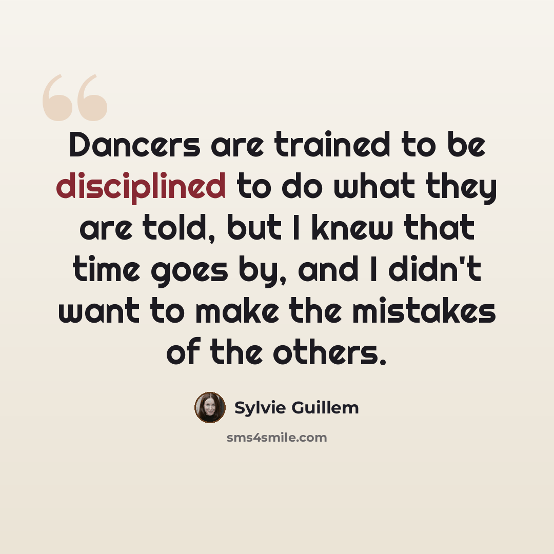 “Dancers are trained to be disciplined to do what they are told, but I knew that time goes by, and I didn't want to make the mistakes of the others.” quote by Sylvie Guillem