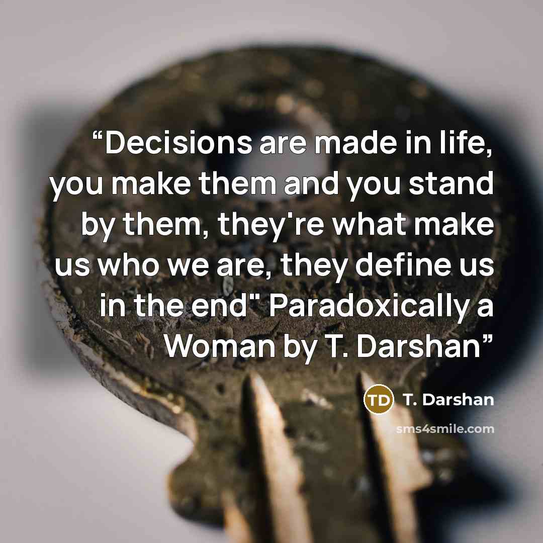“Decisions are made in life, you make them and you stand by them, they're what make us who we are, they define us in the end" Paradoxically a Woman by T. Darshan” quote by T. Darshan