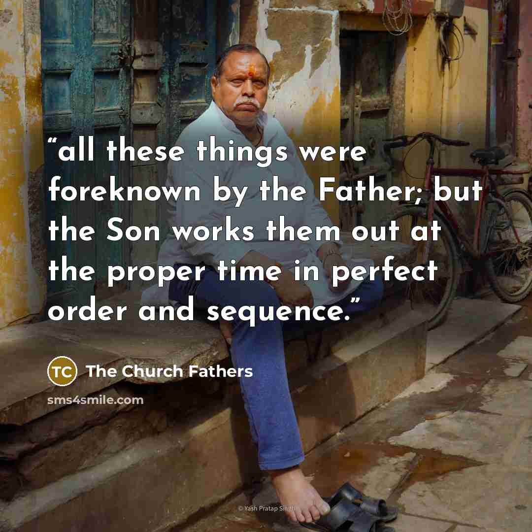 “all these things were foreknown by the Father; but the Son works them out at the proper time in perfect order and sequence.” quote by The Church Fathers