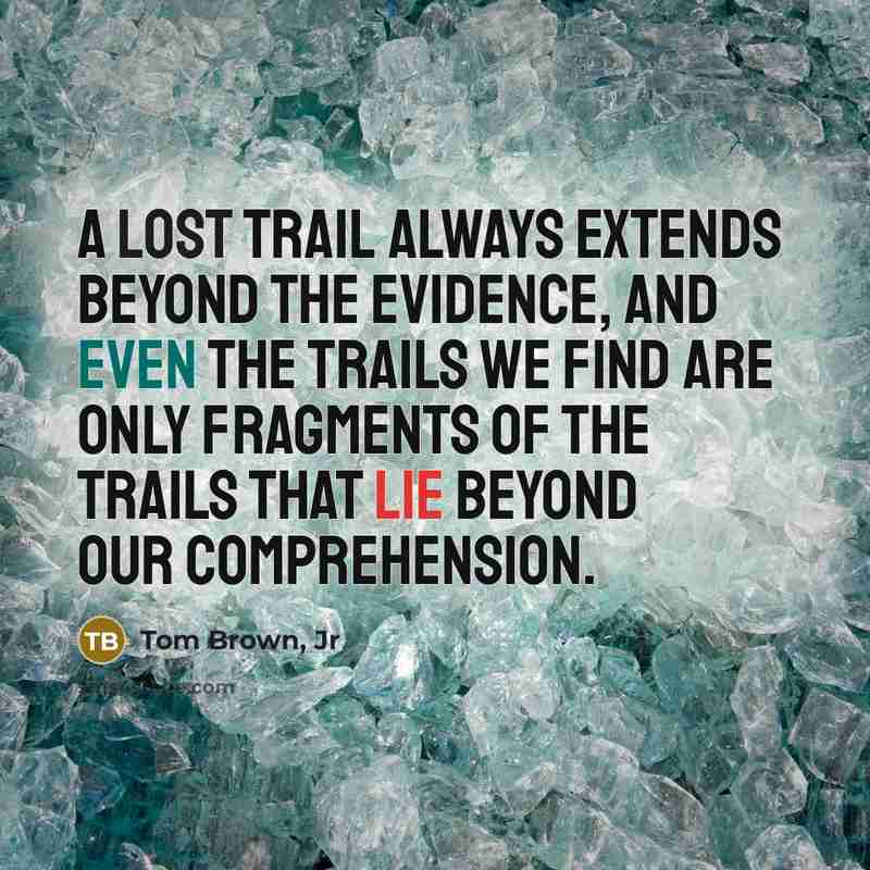 “A lost trail always extends beyond the evidence, and even the trails we find are only fragments of the trails that lie beyond our comprehension.” quote by Tom Brown, Jr