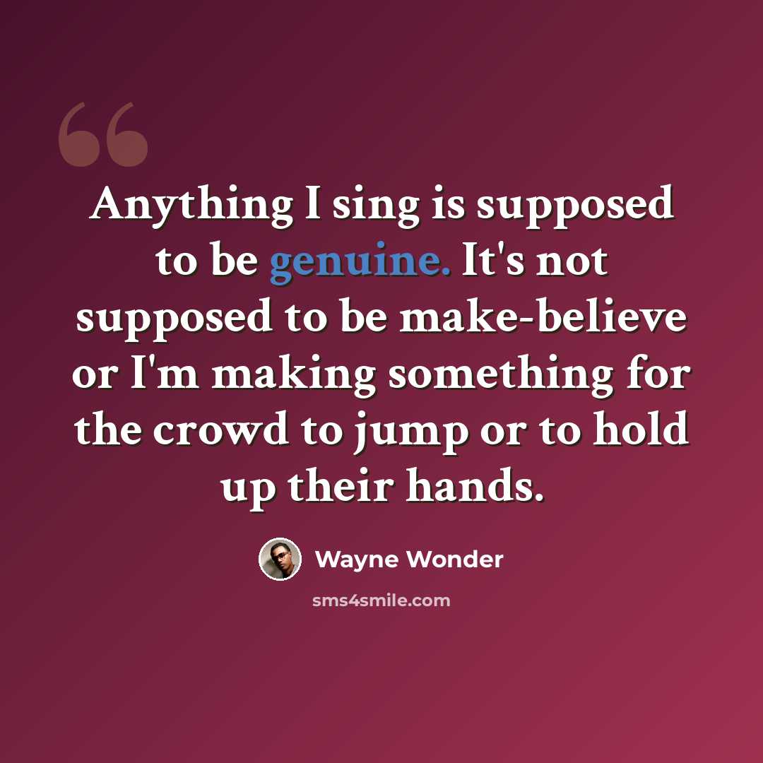 “Anything I sing is supposed to be genuine. It's not supposed to be make-believe or I'm making something for the crowd to jump or to hold up their hands.” quote by Wayne Wonder