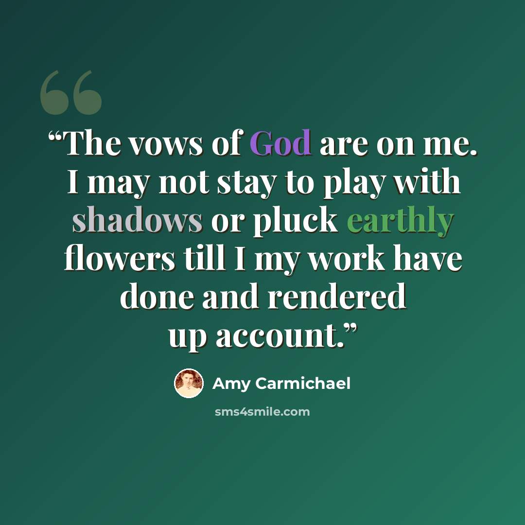 “The vows of God are on me. I may not stay to play with shadows or pluck earthly flowers till I my work have done and rendered up account.” quote by Amy Carmichael