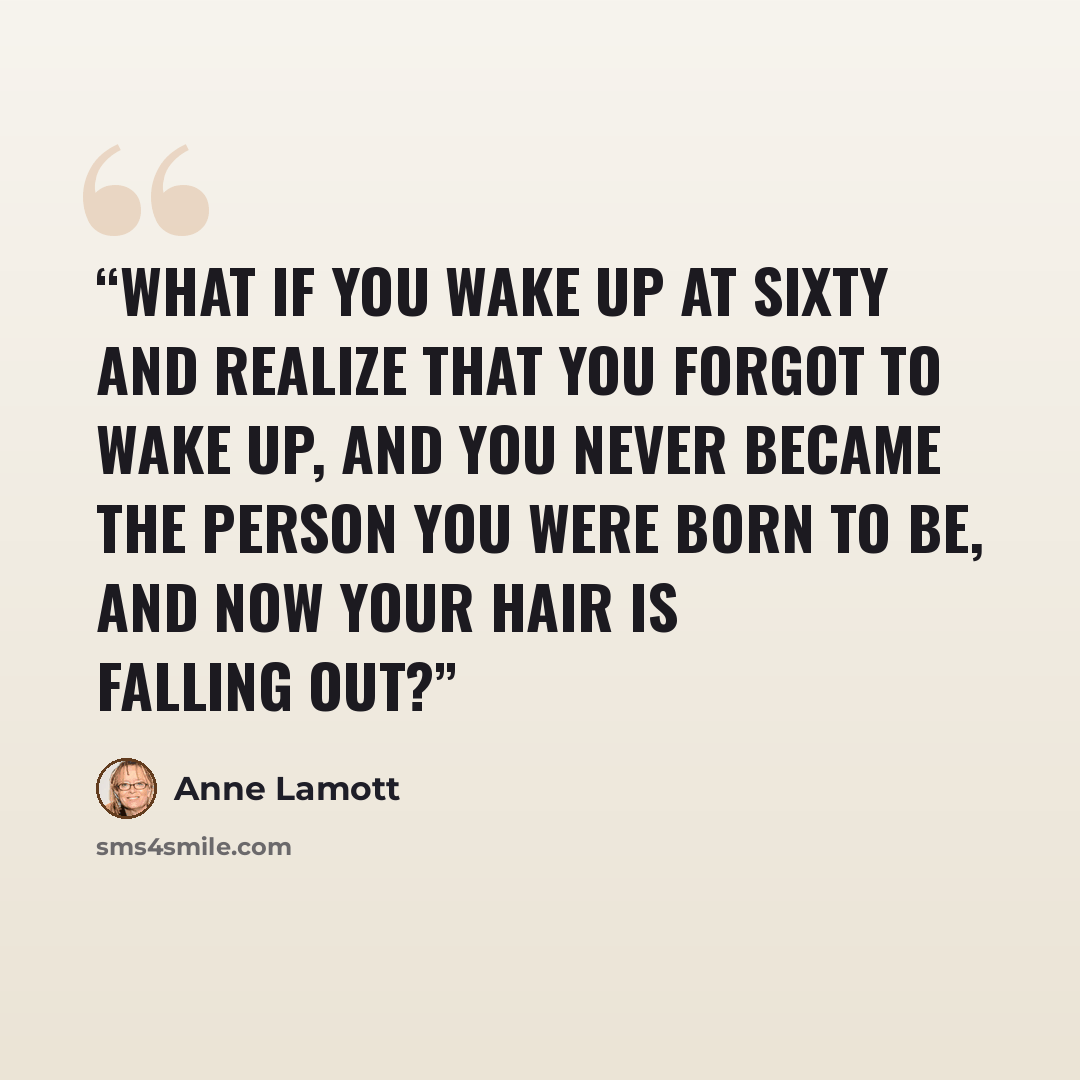 “What if you wake up at sixty and realize that you forgot to wake up, and you never became the person you were born to be, and now your hair is falling out?” quote by Anne Lamott