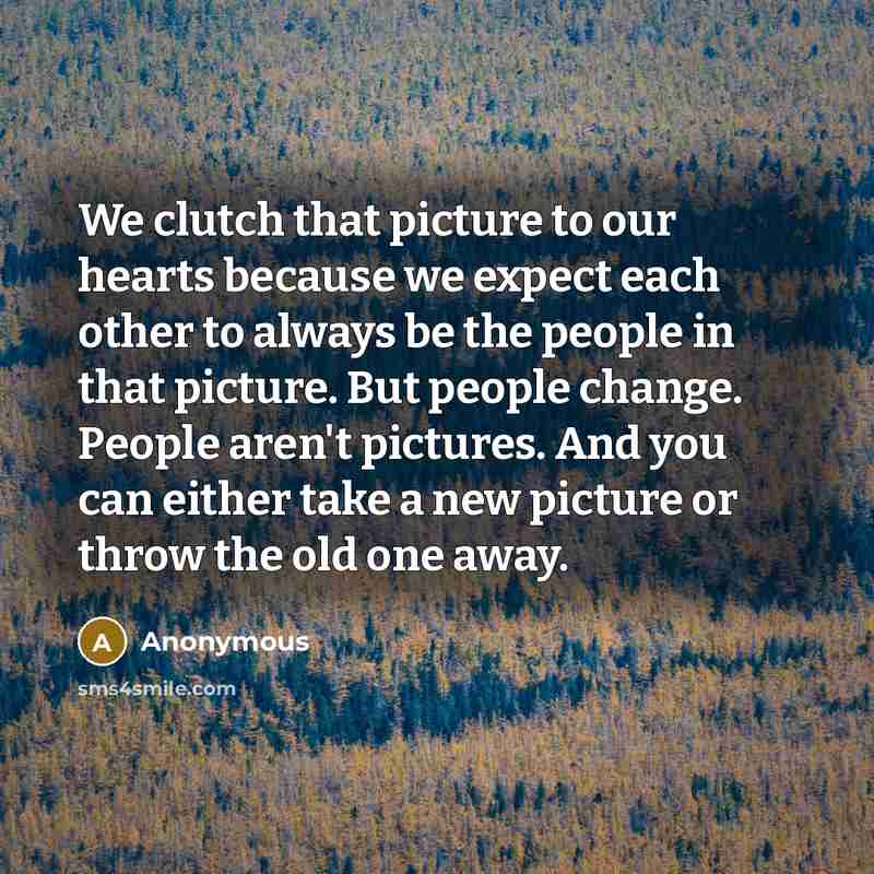 “We clutch that picture to our hearts because we expect each other to always be the people in that picture. But people change. People aren't pictures. And you can either take a new picture or throw the old one away.” quote by Anonymous