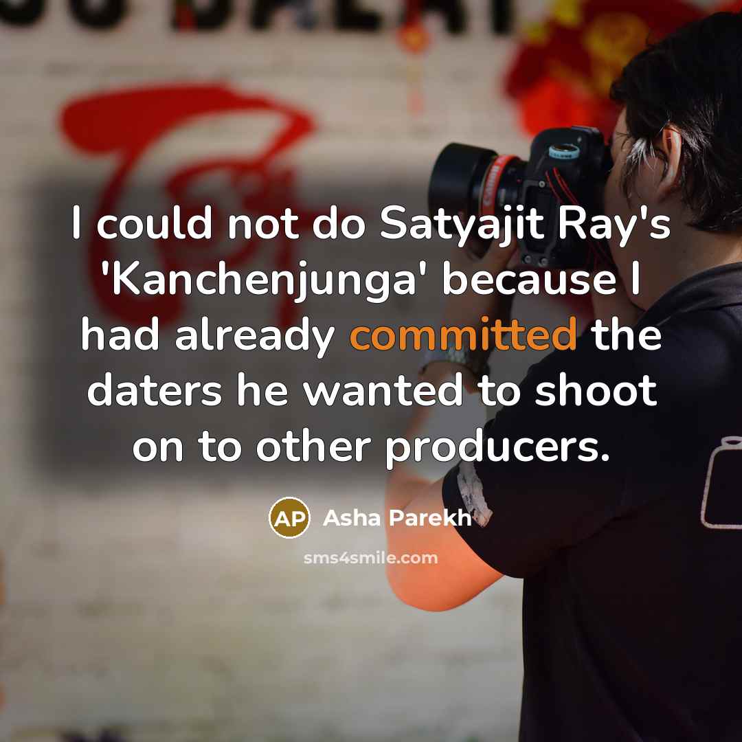 “I could not do Satyajit Ray's 'Kanchenjunga' because I had already committed the daters he wanted to shoot on to other producers.” quote by Asha Parekh