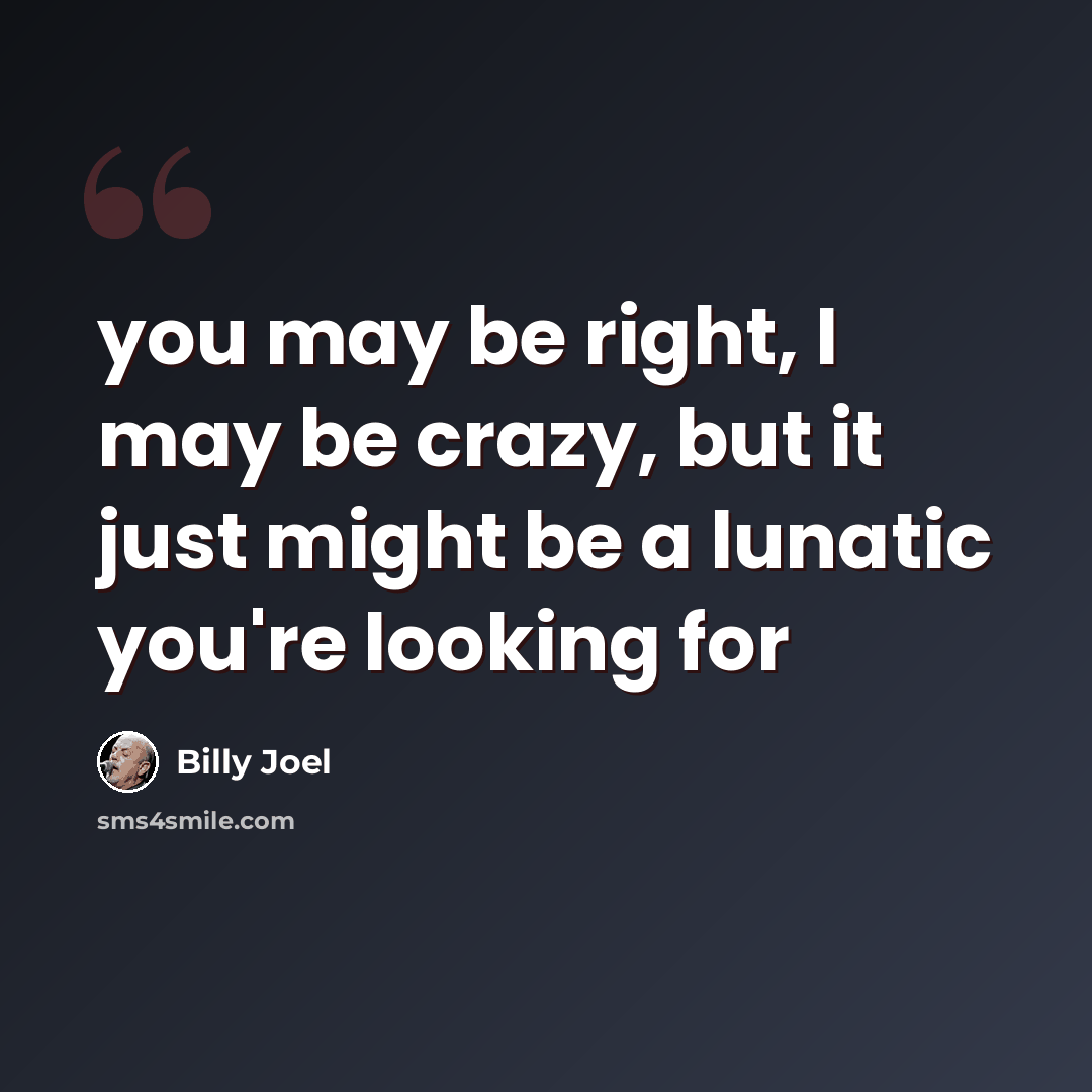 “you may be right, I may be crazy, but it just might be a lunatic you're looking for” quote by Billy Joel