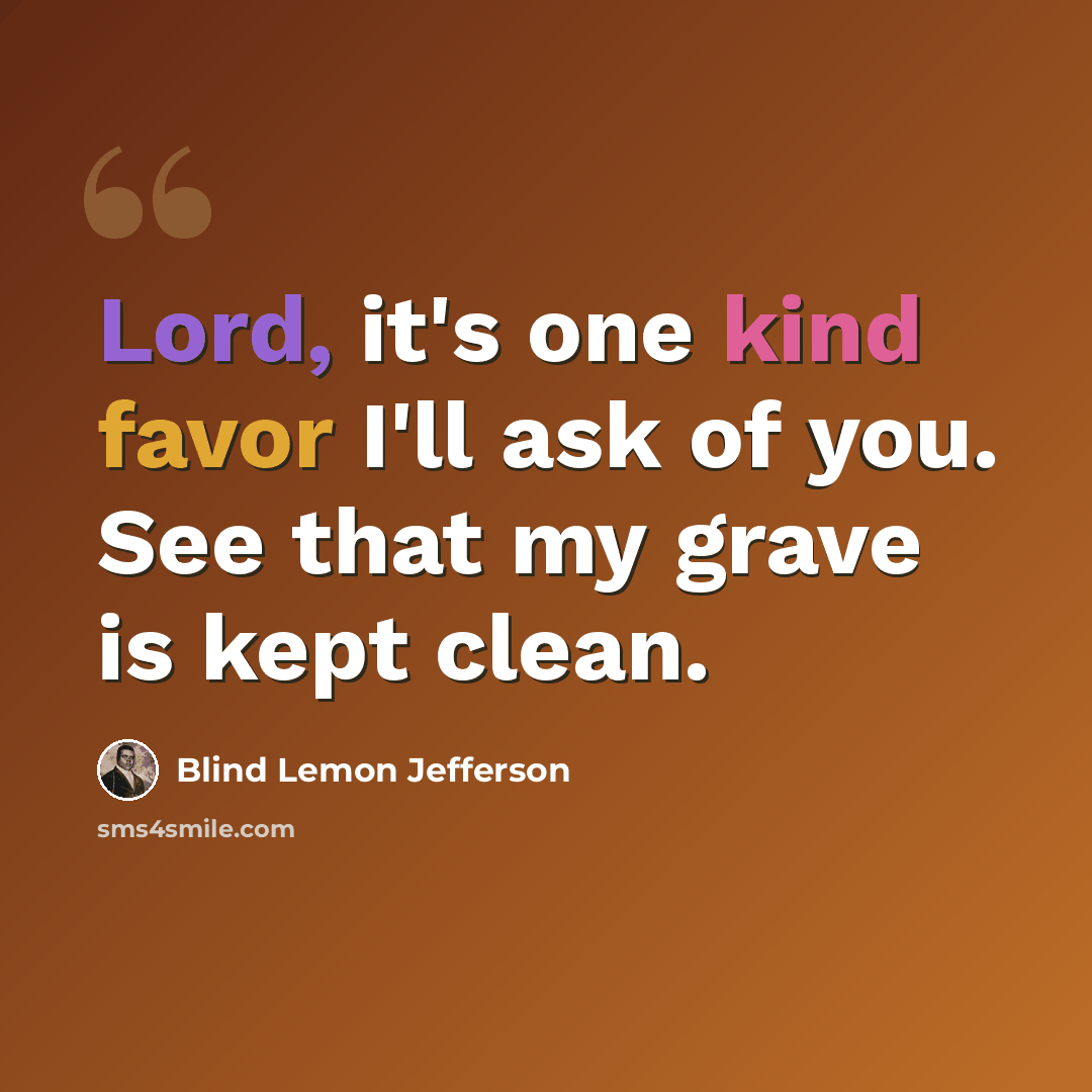 “Lord, it's one kind favor I'll ask of you. See that my grave is kept clean.” quote by Blind Lemon Jefferson